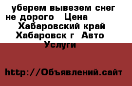 уберем вывезем снег не дорого › Цена ­ 1 500 - Хабаровский край, Хабаровск г. Авто » Услуги   